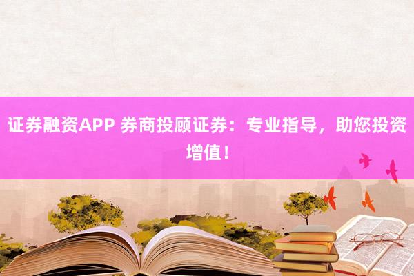证券融资APP 券商投顾证券：专业指导，助您投资增值！