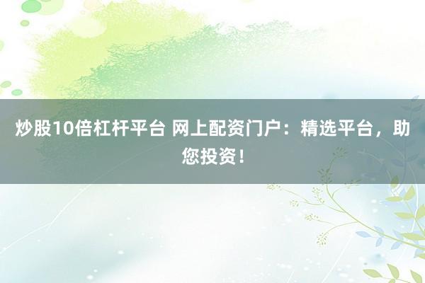 炒股10倍杠杆平台 网上配资门户：精选平台，助您投资！
