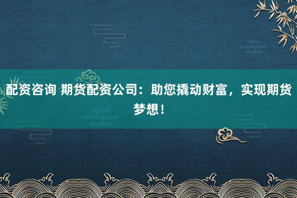 配资咨询 期货配资公司：助您撬动财富，实现期货梦想！
