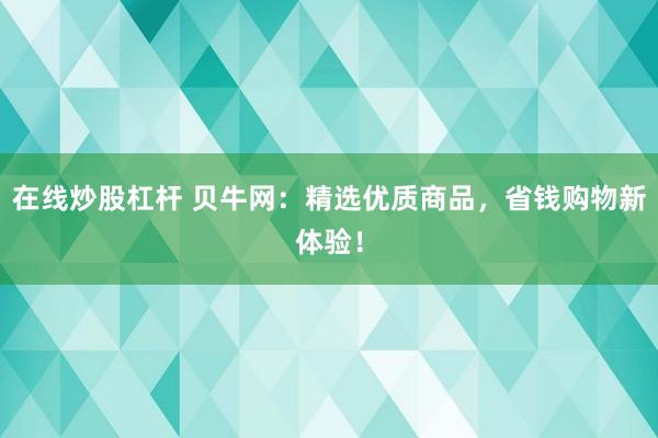 在线炒股杠杆 贝牛网：精选优质商品，省钱购物新体验！