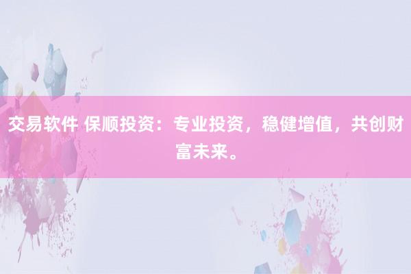 交易软件 保顺投资：专业投资，稳健增值，共创财富未来。