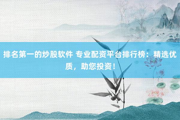 排名第一的炒股软件 专业配资平台排行榜：精选优质，助您投资！