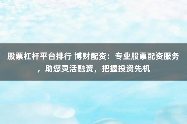 股票杠杆平台排行 博财配资：专业股票配资服务，助您灵活融资，把握投资先机