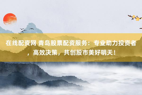 在线配资网 青岛股票配资服务：专业助力投资者，高效决策，共创股市美好明天！