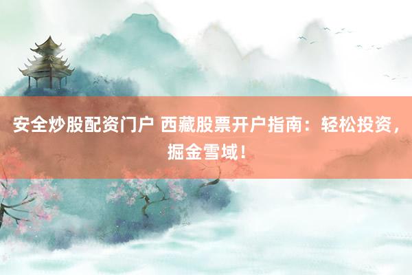 安全炒股配资门户 西藏股票开户指南：轻松投资，掘金雪域！