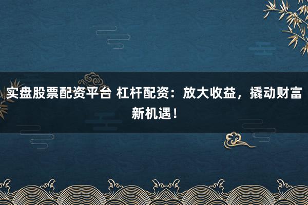 实盘股票配资平台 杠杆配资：放大收益，撬动财富新机遇！