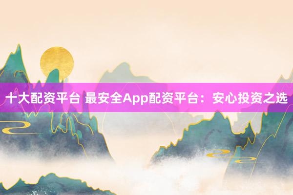 十大配资平台 最安全App配资平台：安心投资之选