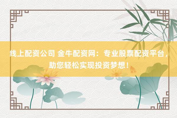 线上配资公司 金牛配资网：专业股票配资平台，助您轻松实现投资梦想！
