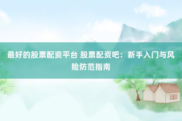 最好的股票配资平台 股票配资吧：新手入门与风险防范指南