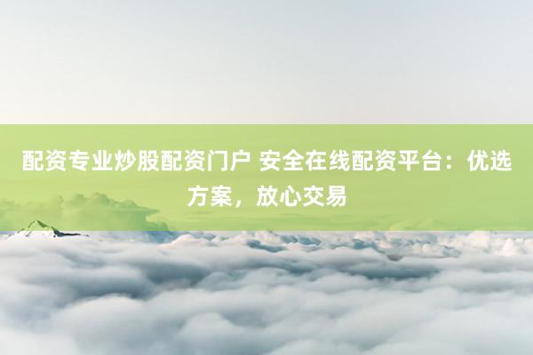 配资专业炒股配资门户 安全在线配资平台：优选方案，放心交易