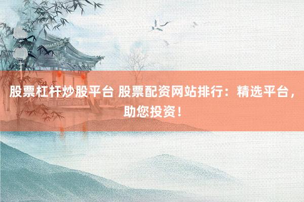 股票杠杆炒股平台 股票配资网站排行：精选平台，助您投资！