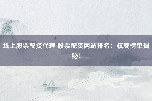 线上股票配资代理 股票配资网站排名：权威榜单揭秘！
