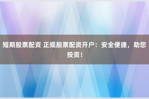 短期股票配资 正规股票配资开户：安全便捷，助您投资！