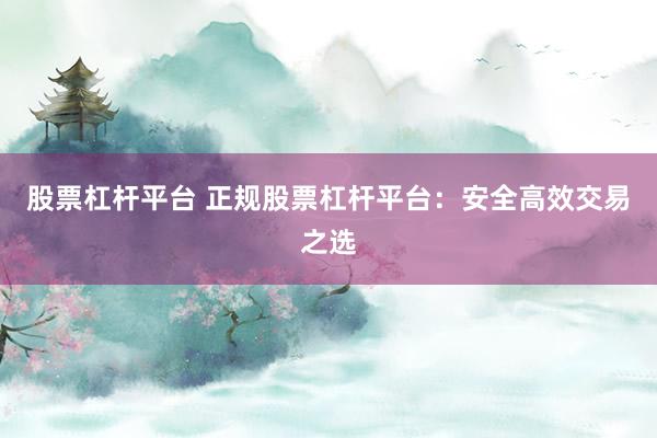 股票杠杆平台 正规股票杠杆平台：安全高效交易之选