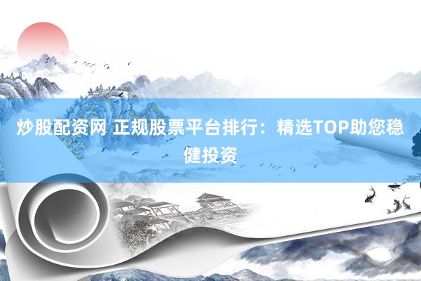 炒股配资网 正规股票平台排行：精选TOP助您稳健投资