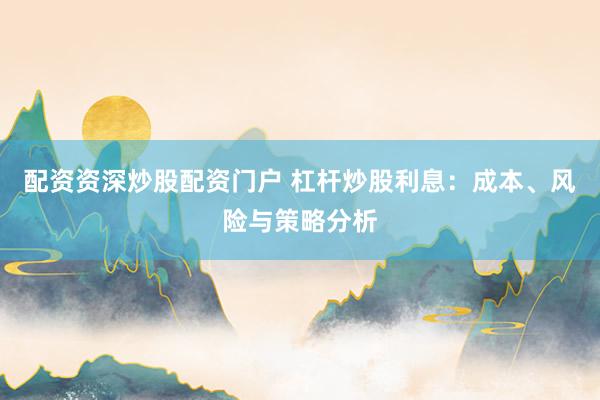 配资资深炒股配资门户 杠杆炒股利息：成本、风险与策略分析