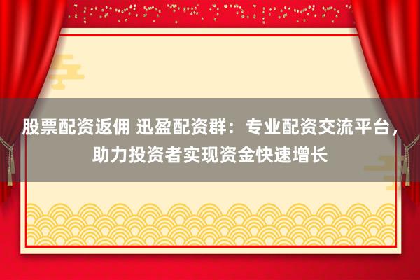 股票配资返佣 迅盈配资群：专业配资交流平台，助力投资者实现资金快速增长
