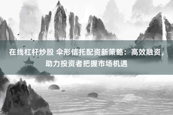在线杠杆炒股 伞形信托配资新策略：高效融资，助力投资者把握市场机遇