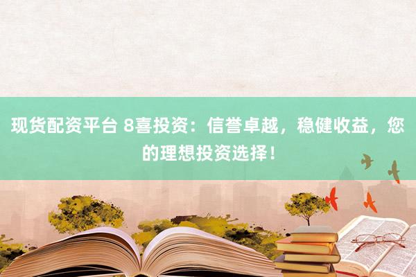 现货配资平台 8喜投资：信誉卓越，稳健收益，您的理想投资选择！