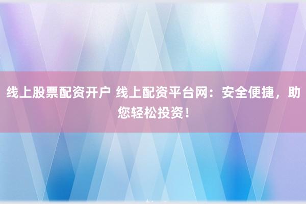 线上股票配资开户 线上配资平台网：安全便捷，助您轻松投资！