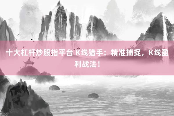 十大杠杆炒股指平台 K线猎手：精准捕捉，K线盈利战法！