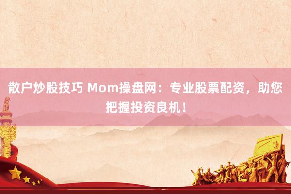 散户炒股技巧 Mom操盘网：专业股票配资，助您把握投资良机！