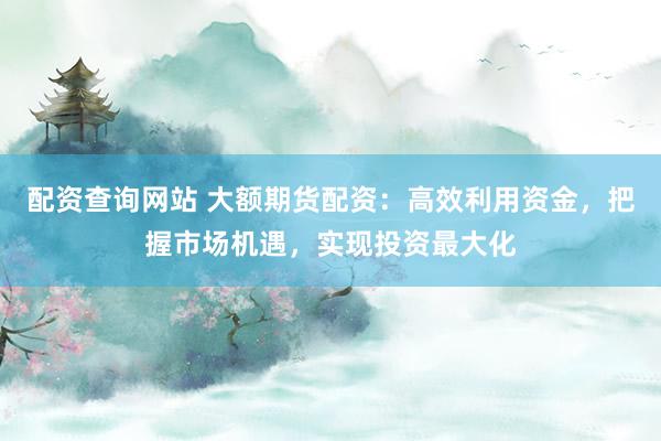 配资查询网站 大额期货配资：高效利用资金，把握市场机遇，实现投资最大化