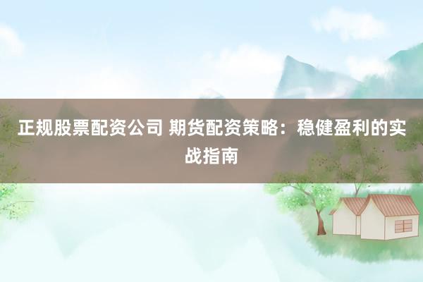 正规股票配资公司 期货配资策略：稳健盈利的实战指南