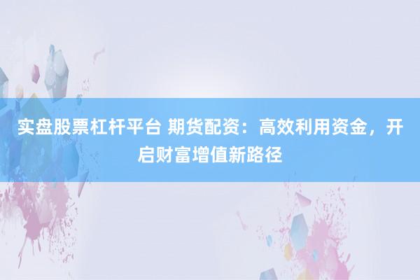 实盘股票杠杆平台 期货配资：高效利用资金，开启财富增值新路径