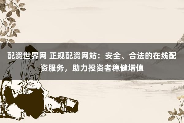 配资世界网 正规配资网站：安全、合法的在线配资服务，助力投资者稳健增值