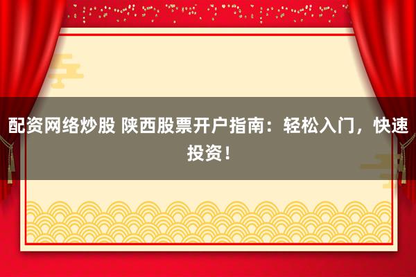 配资网络炒股 陕西股票开户指南：轻松入门，快速投资！
