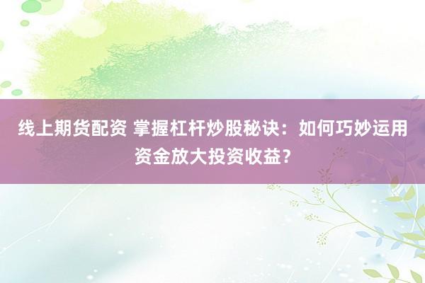 线上期货配资 掌握杠杆炒股秘诀：如何巧妙运用资金放大投资收益？