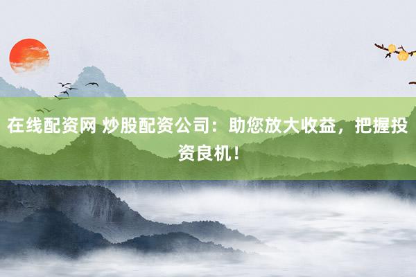 在线配资网 炒股配资公司：助您放大收益，把握投资良机！