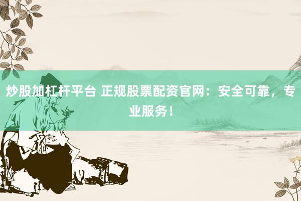 炒股加杠杆平台 正规股票配资官网：安全可靠，专业服务！