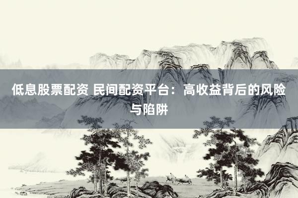 低息股票配资 民间配资平台：高收益背后的风险与陷阱