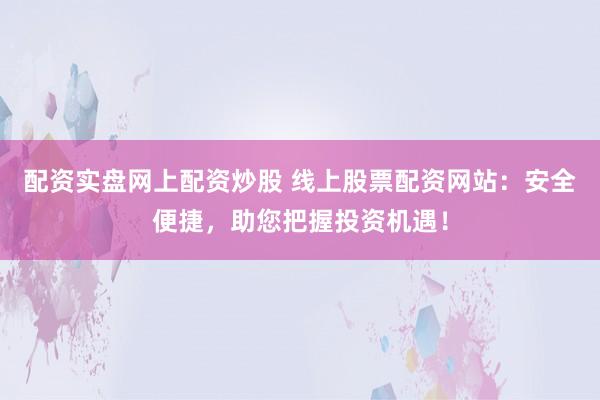 配资实盘网上配资炒股 线上股票配资网站：安全便捷，助您把握投资机遇！