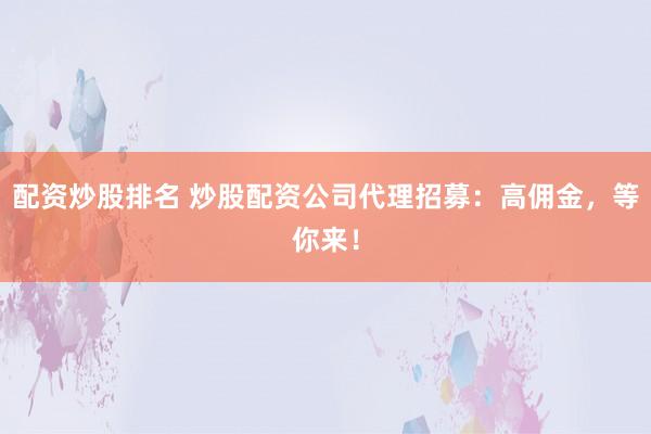 配资炒股排名 炒股配资公司代理招募：高佣金，等你来！