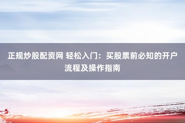 正规炒股配资网 轻松入门：买股票前必知的开户流程及操作指南