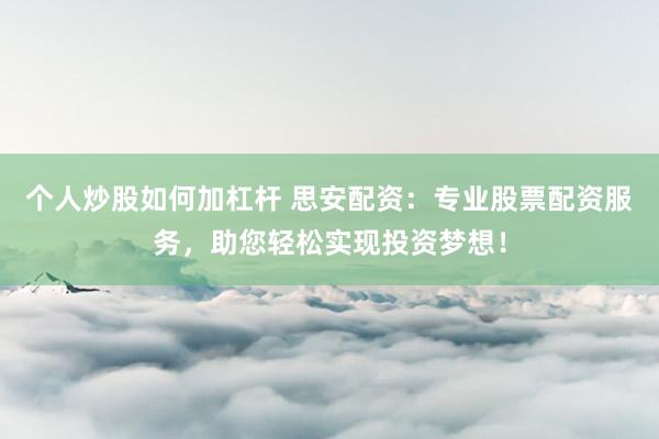 个人炒股如何加杠杆 思安配资：专业股票配资服务，助您轻松实现投资梦想！
