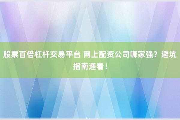 股票百倍杠杆交易平台 网上配资公司哪家强？避坑指南速看！