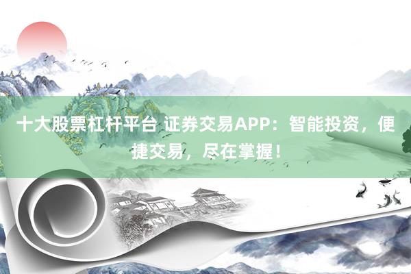 十大股票杠杆平台 证券交易APP：智能投资，便捷交易，尽在掌握！
