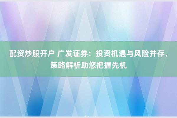 配资炒股开户 广发证券：投资机遇与风险并存，策略解析助您把握先机