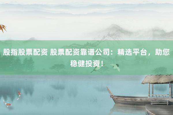股指股票配资 股票配资靠谱公司：精选平台，助您稳健投资！