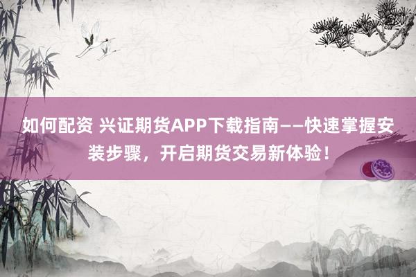 如何配资 兴证期货APP下载指南——快速掌握安装步骤，开启期货交易新体验！