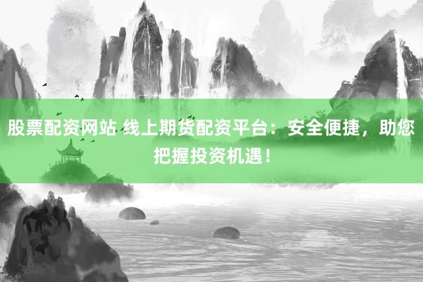 股票配资网站 线上期货配资平台：安全便捷，助您把握投资机遇！