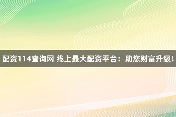 配资114查询网 线上最大配资平台：助您财富升级！