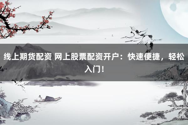 线上期货配资 网上股票配资开户：快速便捷，轻松入门！