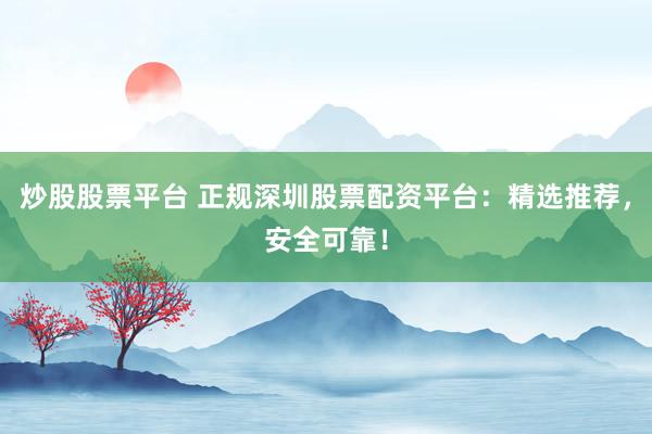 炒股股票平台 正规深圳股票配资平台：精选推荐，安全可靠！