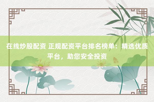 在线炒股配资 正规配资平台排名榜单：精选优质平台，助您安全投资