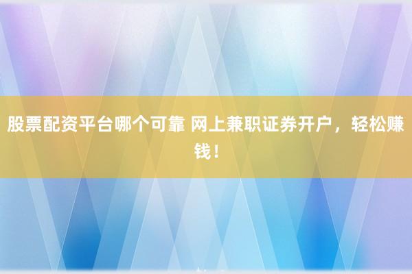 股票配资平台哪个可靠 网上兼职证券开户，轻松赚钱！